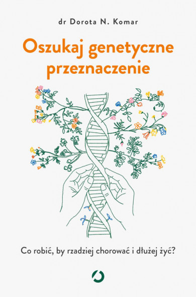 Oszukaj genetyczne przeznaczenie. Co robić, by rzadziej chorować i dłużej żyć? - Dr Dorota N. Komar