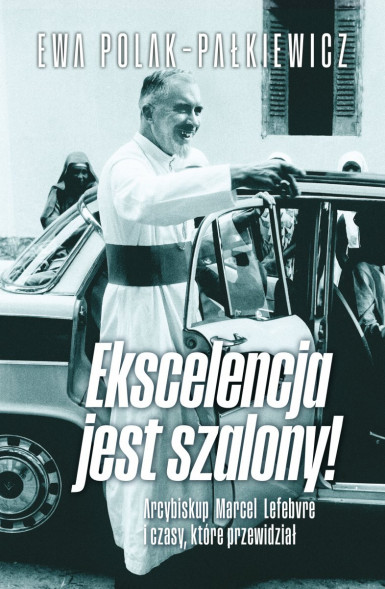 Ekscelencja jest szalony. Arcybiskup Marcel Lefebvre i czasy, które przewidział - Ewa Polak-Pałkiewicz