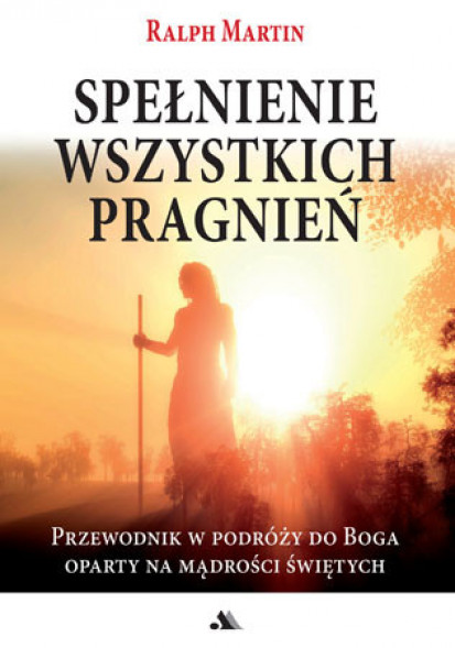 Spełnienie wszystkich pragnień - Ralph Martin : Przewodnik w podroży do Boga oparty na mądrości świętych