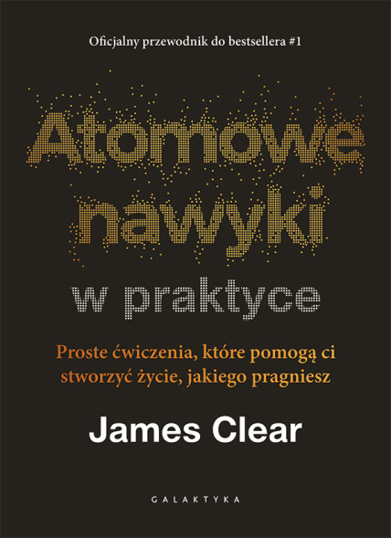 Atomowe nawyki w praktyce. Proste ćwiczenia, które pomogą ci stworzyć życie, jakiego pragniesz