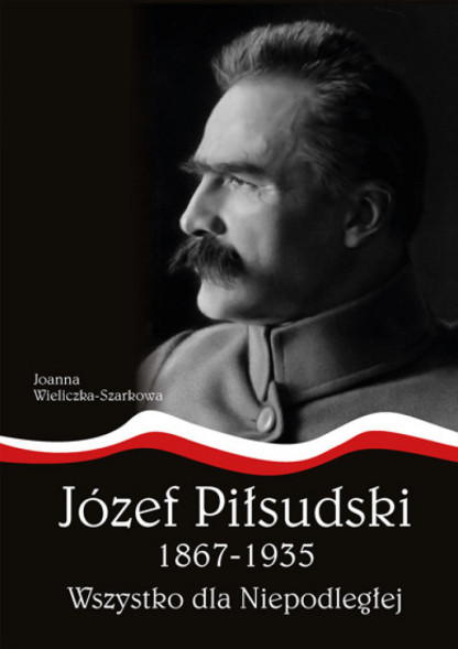 Józef Piłsudski 1867-1935. Wszystko dla Niepodległej (oprawa miękka)