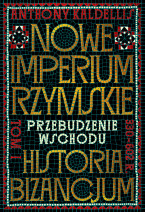 Nowe Imperium Rzymskie. Przebudzenie Wschodu. Historia Bizancjum. Tom I