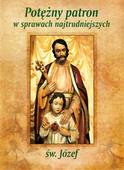 Potężny patron w sprawach najtrudniejszych. Św. Józef : Modlitewnik