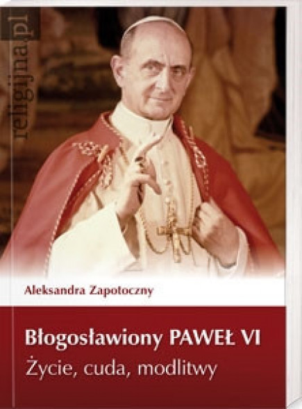 Błogosławiony Paweł VI. Życie, cuda, modlitwy - Aleksandra Zapotoczny : Biografie religijne