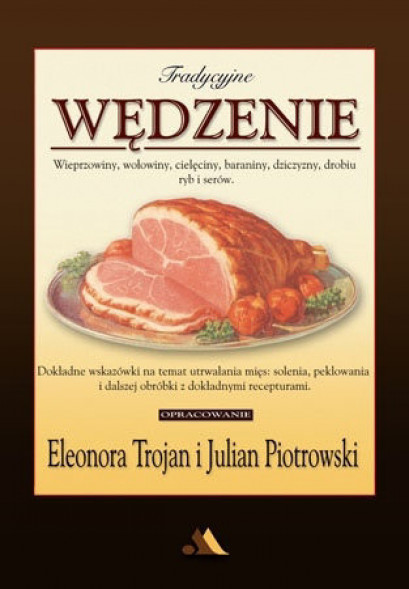 Tradycyjne wędzenie - wieprzowiny, wołowiny, cielęciny, baraniny, dziczyzny, drobiu, ryb i serów - Eleonora Trojan, Julian Piotr
