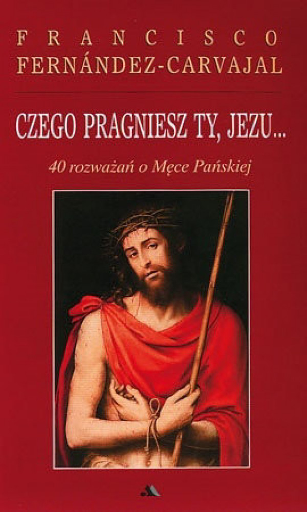 Czego pragniesz Ty, Jezu 40 rozważań o Męce Pańskiej - Francisco Fernandez-Carvajal