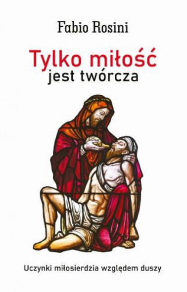 Tylko miłość jest twórcza. Uczynki miłosierdzia względem duszy - Fabio Rosini : Poradniki duchowe