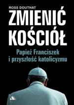 Zmienić Kościół. Papież Franciszek i przyszłość katolicyzmu - Ross Douthat