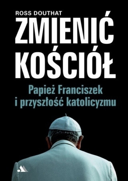 Zmienić Kościół. Papież Franciszek i przyszłość katolicyzmu - Ross Douthat